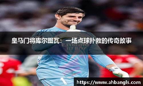 皇马门将库尔图瓦：一场点球扑救的传奇故事