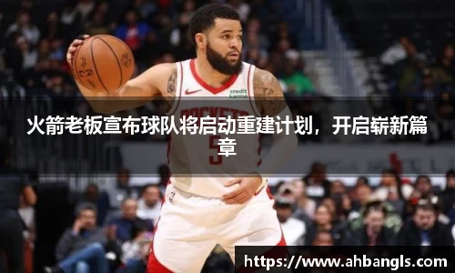 火箭老板宣布球队将启动重建计划，开启崭新篇章