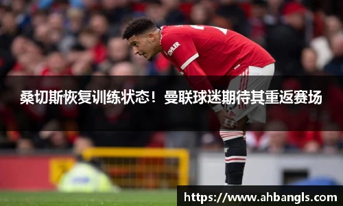 桑切斯恢复训练状态！曼联球迷期待其重返赛场