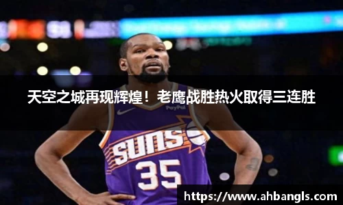 天空之城再现辉煌！老鹰战胜热火取得三连胜