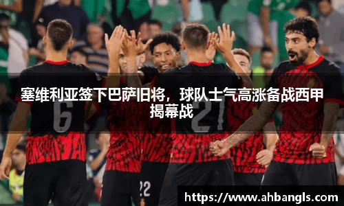 塞维利亚签下巴萨旧将，球队士气高涨备战西甲揭幕战