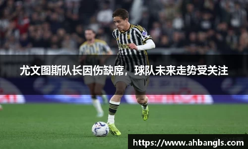 尤文图斯队长因伤缺席，球队未来走势受关注