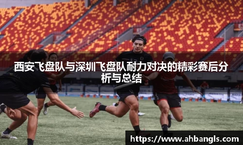 西安飞盘队与深圳飞盘队耐力对决的精彩赛后分析与总结