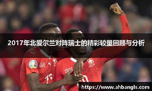 2017年北爱尔兰对阵瑞士的精彩较量回顾与分析