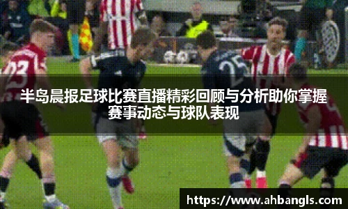 半岛晨报足球比赛直播精彩回顾与分析助你掌握赛事动态与球队表现