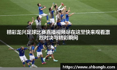精彩龙兴足球比赛直播视频尽在这里快来观看激烈对决与精彩瞬间