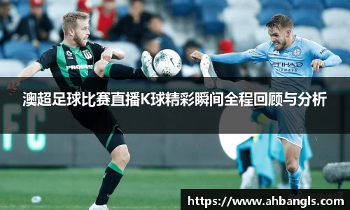 澳超足球比赛直播K球精彩瞬间全程回顾与分析