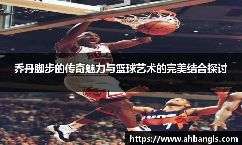乔丹脚步的传奇魅力与篮球艺术的完美结合探讨